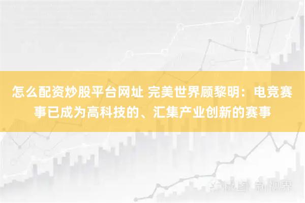 怎么配资炒股平台网址 完美世界顾黎明：电竞赛事已成为高科技的、汇集产业创新的赛事