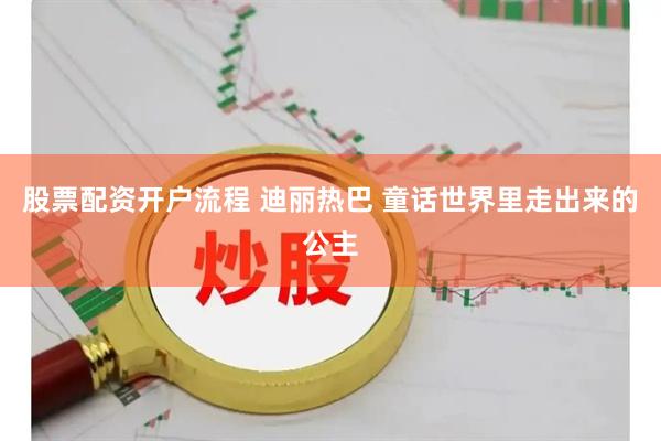 股票配资开户流程 迪丽热巴 童话世界里走出来的公主