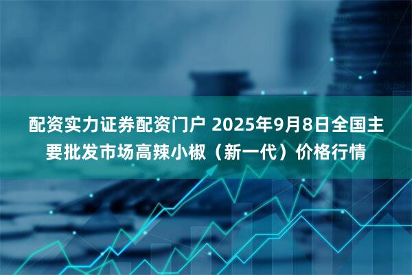 配资实力证券配资门户 2025年9月8日全国主要批发市场高辣小椒（新一代）价格行情