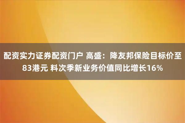 配资实力证券配资门户 高盛：降友邦保险目标价至83港元 料次季新业务价值同比增长16%