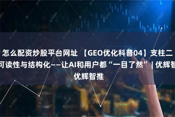 怎么配资炒股平台网址 【GEO优化科普04】支柱二：可读性与结构化——让AI和用户都“一目了然” | 优辉智推