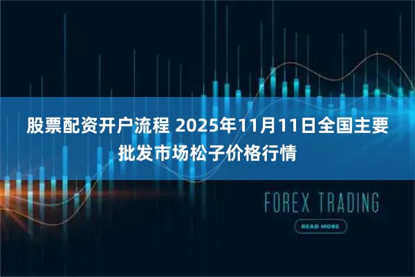 股票配资开户流程 2025年11月11日全国主要批发市场松子价格行情