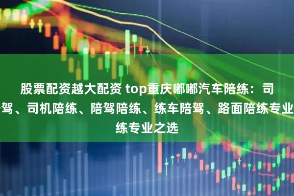 股票配资越大配资 top重庆嘟嘟汽车陪练：司机陪驾、司机陪练、陪驾陪练、练车陪驾、路面陪练专业之选