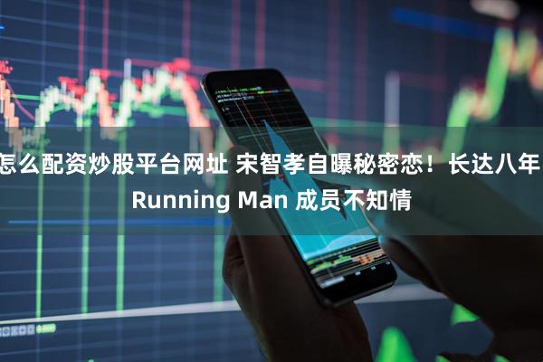 怎么配资炒股平台网址 宋智孝自曝秘密恋！长达八年，Running Man 成员不知情