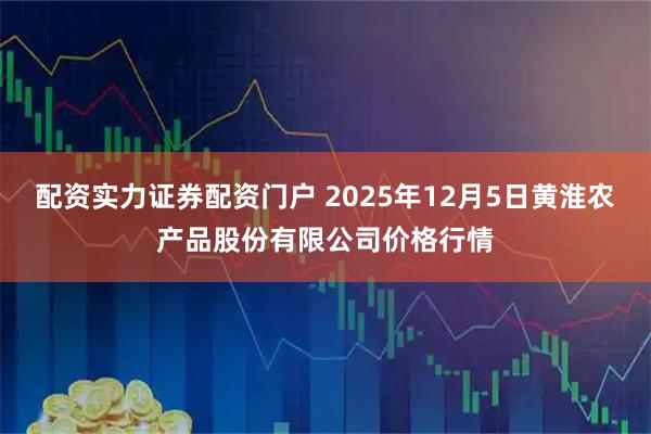 配资实力证券配资门户 2025年12月5日黄淮农产品股份有限公司价格行情