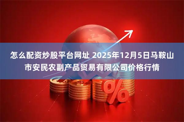 怎么配资炒股平台网址 2025年12月5日马鞍山市安民农副产品贸易有限公司价格行情