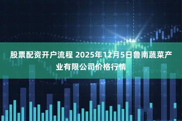 股票配资开户流程 2025年12月5日鲁南蔬菜产业有限公司价格行情