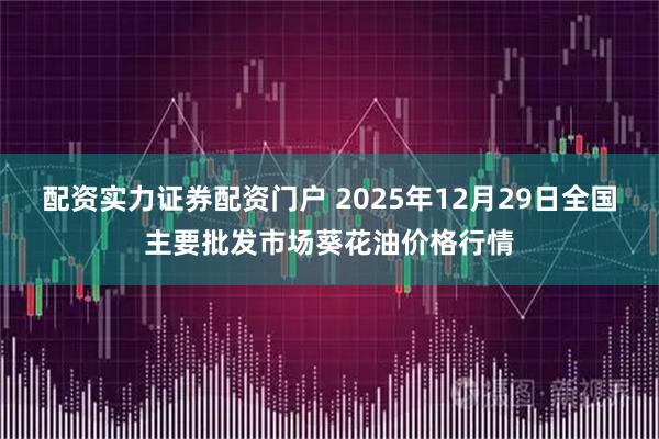 配资实力证券配资门户 2025年12月29日全国主要批发市场葵花油价格行情