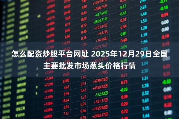 怎么配资炒股平台网址 2025年12月29日全国主要批发市场葱头价格行情