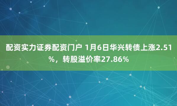 配资实力证券配资门户 1月6日华兴转债上涨2.51%，转股溢价率27.86%