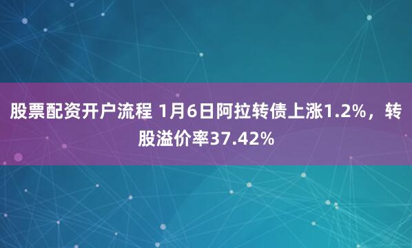 股票配资开户流程 1月6日阿拉转债上涨1.2%，转股溢价率37.42%