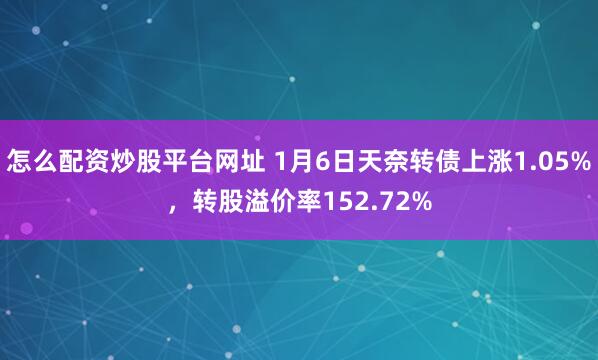 怎么配资炒股平台网址 1月6日天奈转债上涨1.05%，转股溢价率152.72%